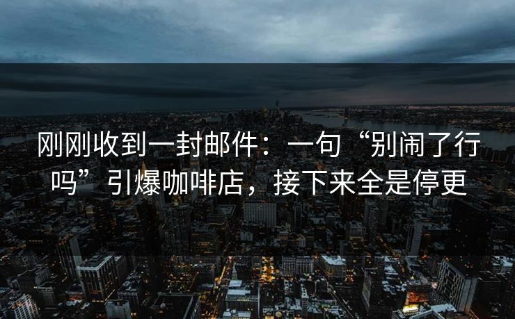 刚刚收到一封邮件：一句“别闹了行吗”引爆咖啡店，接下来全是停更