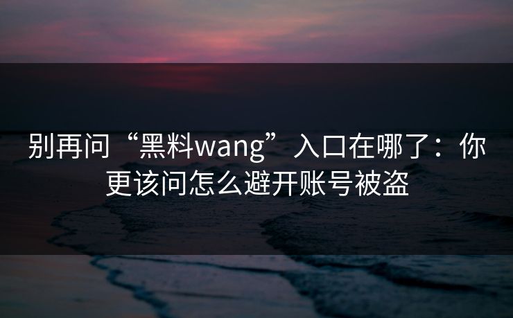 别再问“黑料wang”入口在哪了：你更该问怎么避开账号被盗