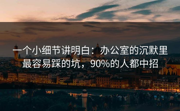 一个小细节讲明白：办公室的沉默里最容易踩的坑，90%的人都中招