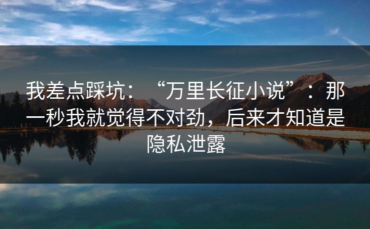 我差点踩坑:“万里长征小说”:那一秒我就觉得不对劲,后来才知道是隐私泄露 我差点踩坑:“万里长征小说”:那一秒我就觉得不对劲,后来才知道是隐私泄露