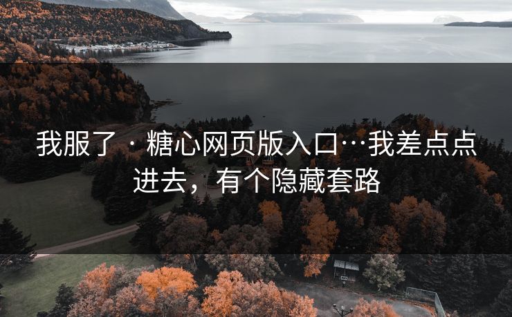 我服了 · 糖心网页版入口…我差点点进去，有个隐藏套路