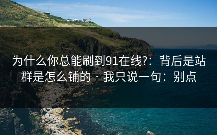 为什么你总能刷到91在线?：背后是站群是怎么铺的 · 我只说一句：别点