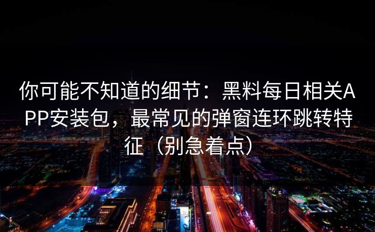 你可能不知道的细节:黑料每日相关APP安装包,最常见的弹窗连环跳转特征(别急着点) 你可能不知道的细节:黑料每日相关APP安装包,最常见的弹窗连环跳转特征(别急着点)