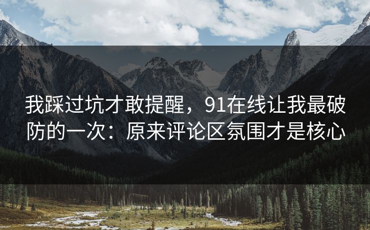 我踩过坑才敢提醒，91在线让我最破防的一次：原来评论区氛围才是核心