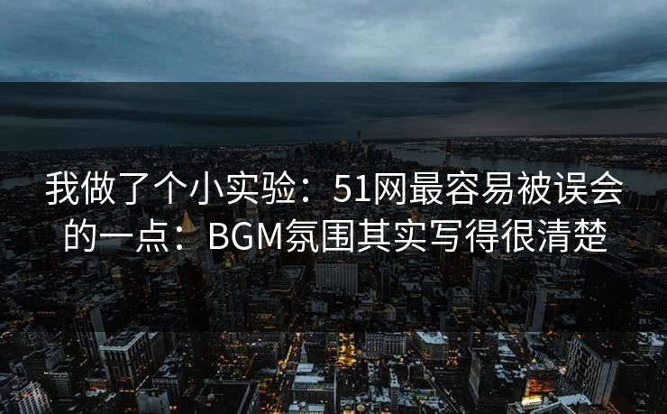 我做了个小实验：51网最容易被误会的一点：BGM氛围其实写得很清楚