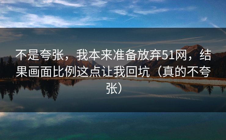 不是夸张，我本来准备放弃51网，结果画面比例这点让我回坑（真的不夸张）