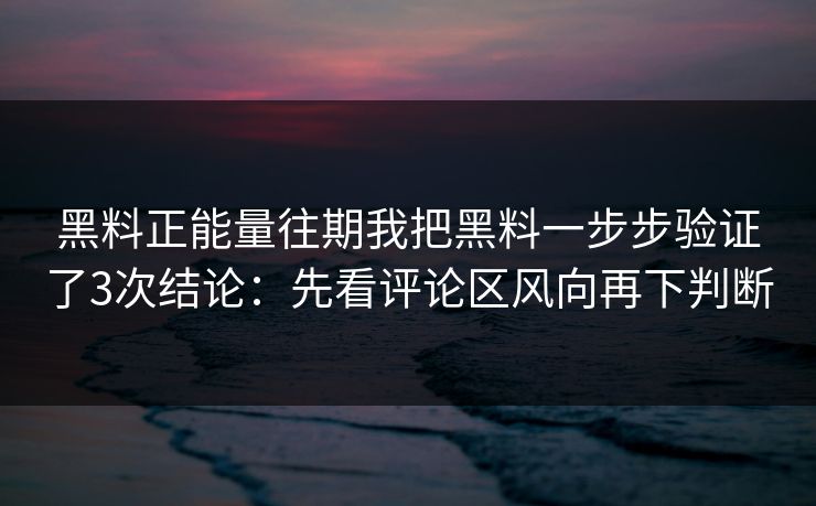 黑料正能量往期我把黑料一步步验证了3次结论：先看评论区风向再下判断