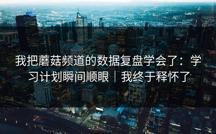 我把蘑菇频道的数据复盘学会了：学习计划瞬间顺眼｜我终于释怀了