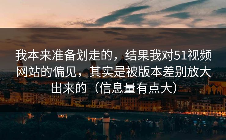 我本来准备划走的，结果我对51视频网站的偏见，其实是被版本差别放大出来的（信息量有点大）