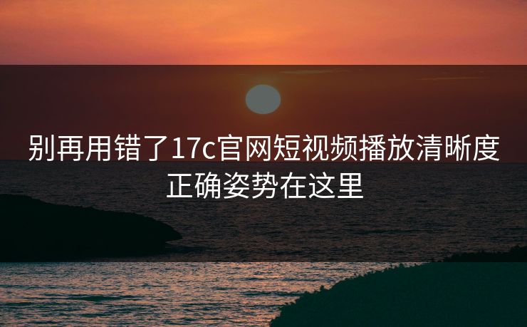 别再用错了17c官网短视频播放清晰度正确姿势在这里
