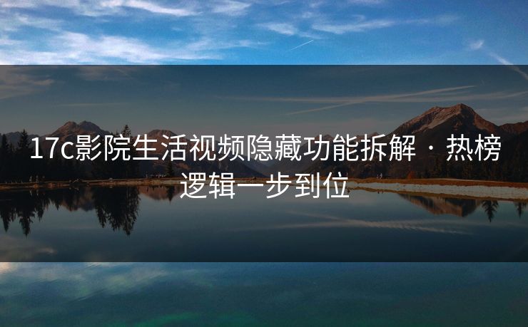 17c影院生活视频隐藏功能拆解 · 热榜逻辑一步到位