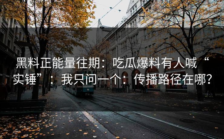 黑料正能量往期：吃瓜爆料有人喊“实锤”：我只问一个：传播路径在哪？