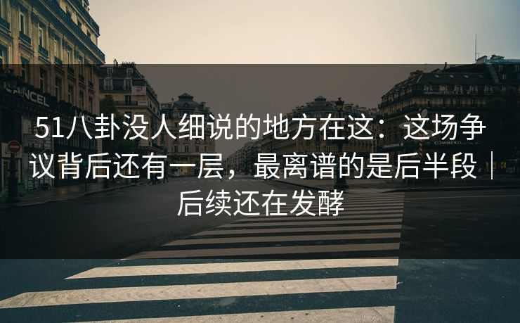 51八卦没人细说的地方在这:这场争议背后还有一层,最离谱的是后半段|后续还在发酵 51八卦没人细说的地方在这:这场争议背后还有一层,最离谱的是后半段|后续还在发酵