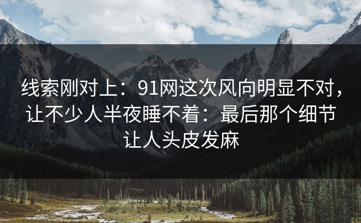 线索刚对上：91网这次风向明显不对，让不少人半夜睡不着：最后那个细节让人头皮发麻