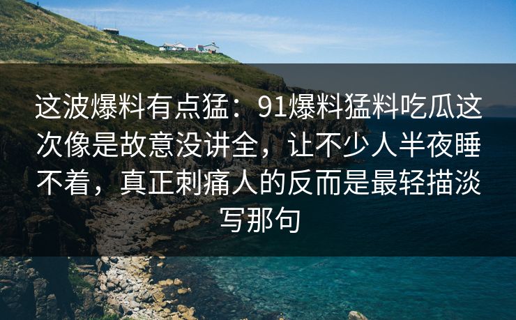 这波爆料有点猛:91爆料猛料吃瓜这次像是故意没讲全,让不少人半夜睡不着,真正刺痛人的反而是最轻描淡写那句 这波爆料有点猛:91爆料猛料吃瓜这次像是故意没讲全,让不少人半夜睡不着,真正刺痛人的反而是最轻描淡写那句