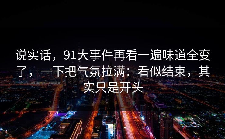说实话,91大事件再看一遍味道全变了,一下把气氛拉满:看似结束,其实只是开头 说实话,91大事件再看一遍味道全变了,一下把气氛拉满:看似结束,其实只是开头